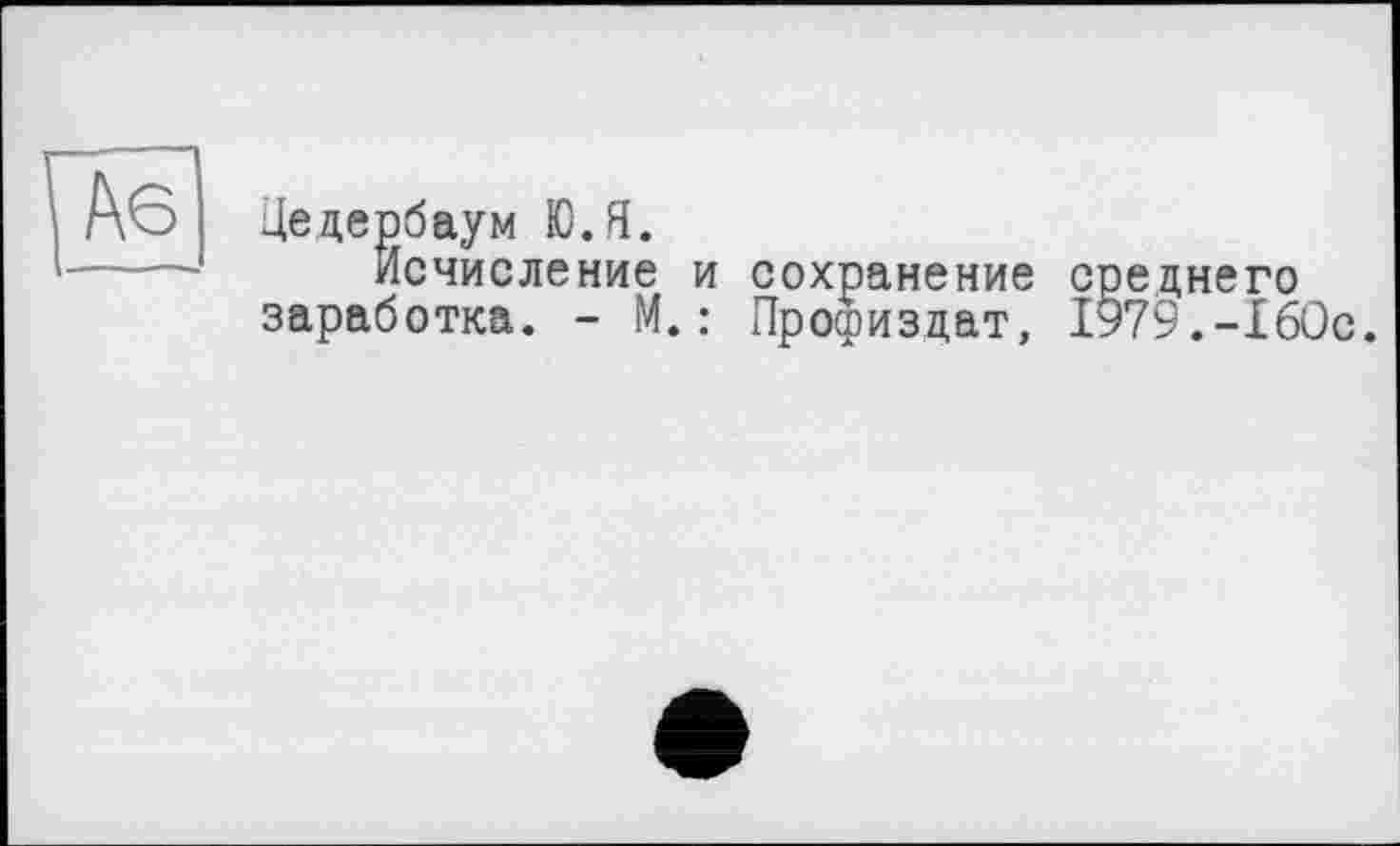 ﻿Аб
Цедербаум ЮЛ.
Исчисление и сохранение среднего заработка. - М.: Профиздат, І979.-їб0с.